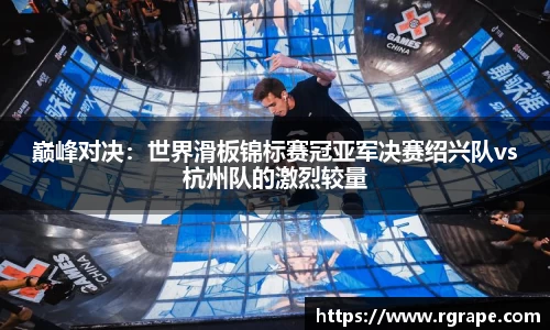 巅峰对决：世界滑板锦标赛冠亚军决赛绍兴队vs杭州队的激烈较量