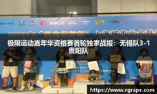 极限运动嘉年华资格赛首轮独家战报：无锡队3-1贵阳队