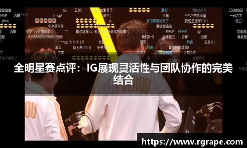 全明星赛点评：IG展现灵活性与团队协作的完美结合