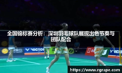 全国锦标赛分析：深圳羽毛球队展现出色节奏与团队配合