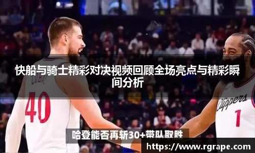 快船与骑士精彩对决视频回顾全场亮点与精彩瞬间分析