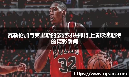 瓦勒伦加与克里斯的激烈对决即将上演球迷期待的精彩瞬间